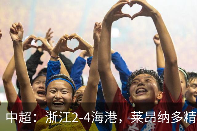 中超：浙江2-4海港，莱昂纳多精彩破门，颜骏凌扑点