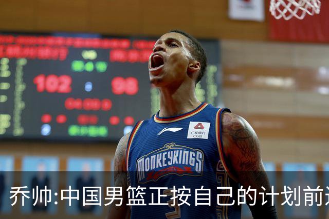 乔帅:中国男篮正按自己的计划前进 要变得更好