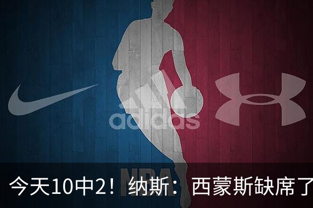 今天10中2！纳斯：西蒙斯缺席了训练营和季前赛 相信他会渐入佳境