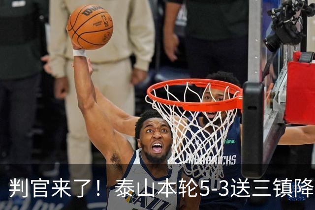 判官来了！泰山本轮5-3送三镇降级，末轮主场迎战蓉城！