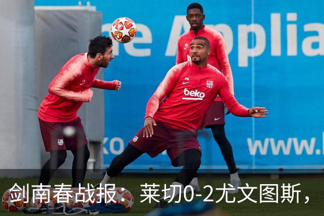 剑南春战报：莱切0-2尤文图斯，麦肯尼破门，路易斯传射
