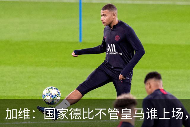 加维：国家德比不管皇马谁上场，我都会全力以赴争胜