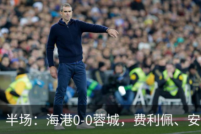 半场：海港0-0蓉城，费利佩、安佩姆造险，王子铭失良机