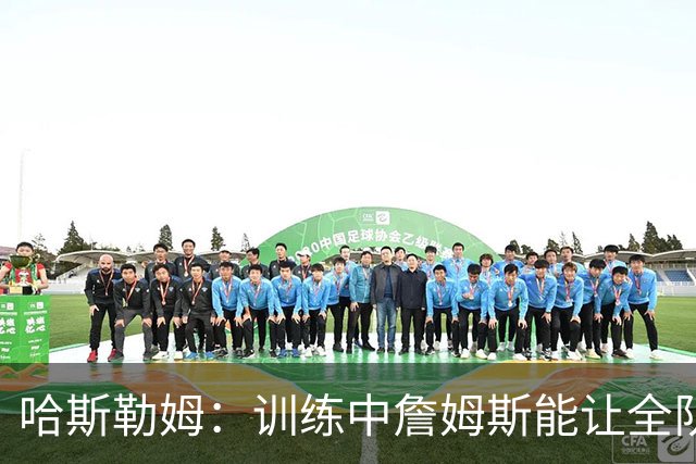 哈斯勒姆：训练中詹姆斯能让全队看呆，连韦德都停下