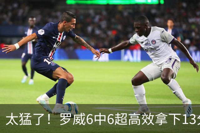 太猛了！罗威6中6超高效拿下13分6篮板1盖帽