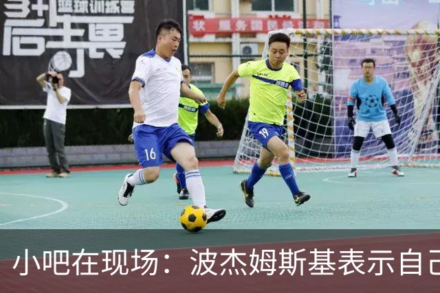 小吧在现场：波杰姆斯基表示自己将缺席明日的背靠背比赛