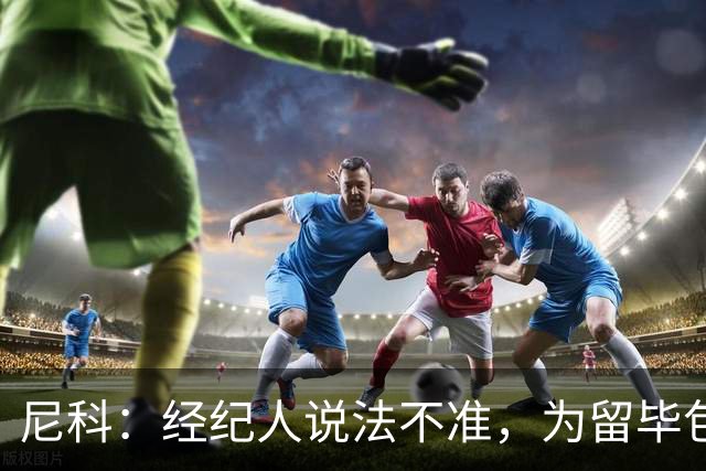 尼科：经纪人说法不准，为留毕包拒绝巴黎、阿森纳等队