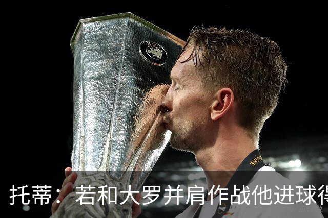 托蒂：若和大罗并肩作战他进球得翻3倍，我们闭眼配合也天衣无缝