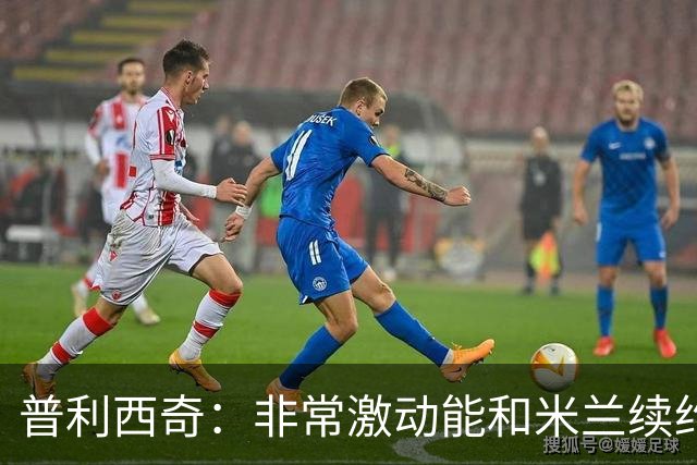 普利西奇：非常激动能和米兰续约；德比想进球帮米兰赢球
