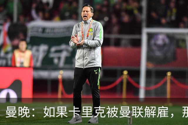 曼晚：如果卡里克被曼联解雇，那么离开的人不应该只有他一个