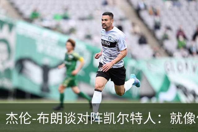 杰伦-布朗谈对阵凯尔特人：就像偶遇前女友 只剩一声感慨