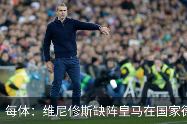 每体：维尼修斯缺阵皇马在国家德比上更强，强强对话恐坐板凳