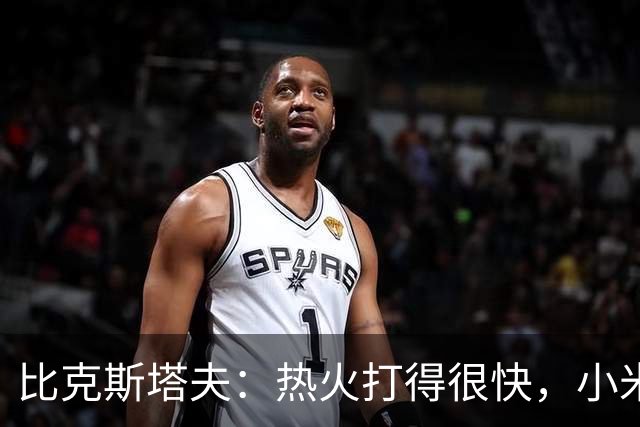 比克斯塔夫：热火打得很快，小米切尔、字母哥、阿德巴约都能持球推进