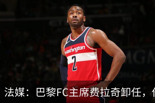 法媒：巴黎FC主席费拉奇卸任，他所持有的28.9%股份将全部转让
