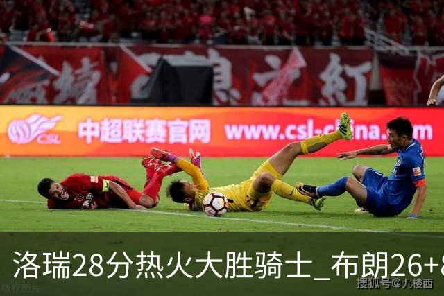 洛瑞28分热火大胜骑士 布朗26+8绿军险胜雄鹿