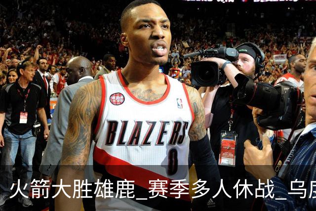 火箭大胜雄鹿 赛季多人休战 乌度卡怎么做到用不同的方式击败对手