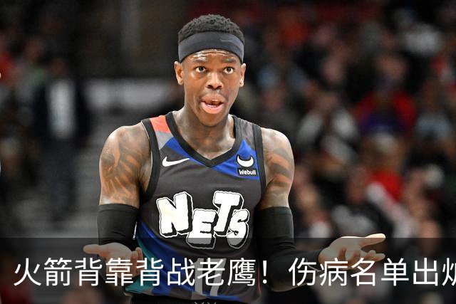 火箭背靠背战老鹰！伤病名单出炉：2位老将或轮休，谢泼德仍缺阵