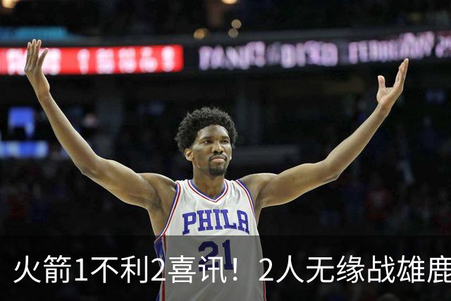 火箭1不利2喜讯！2人无缘战雄鹿，申京进步明显，4连胜外还有收获