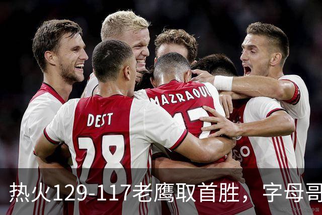 热火129-117老鹰取首胜，字母哥24+18，阿德巴约24+9