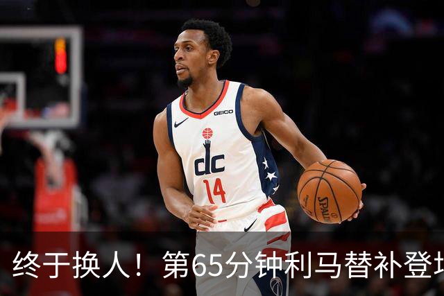 终于换人！第65分钟利马替补登场，换下本场表现糟糕的海文
