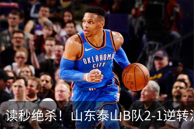 读秒绝杀！山东泰山B队2-1逆转江西庐山，登顶同时占据冲甲主动权