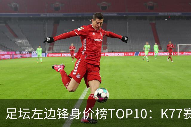 足坛左边锋身价榜TOP10：K77赛季报销，利物浦占3席