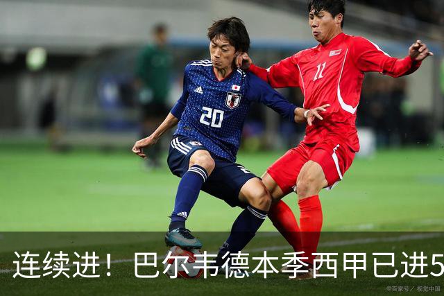 连续进！巴尔韦德本季西甲已进5球 媒体称他价值1亿