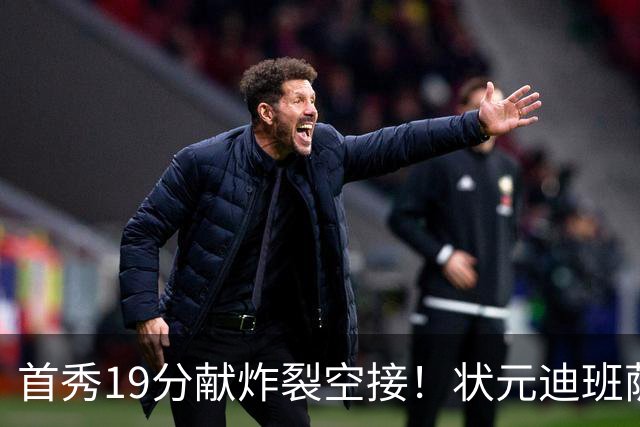 首秀19分献炸裂空接！状元迪班萨天赋异禀 奇才遭逆转略微可惜