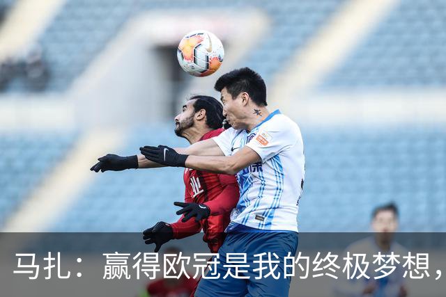 马扎：赢得欧冠是我的终极梦想，若有天能捧起奖杯那简直不可思议