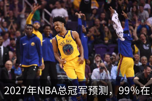 2027年NBA总冠军预测，99％在以下四支球队产生