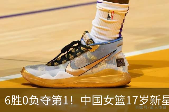 6胜0负夺第1！中国女篮17岁新星轰25分+5记三分：宫鲁鸣招进她？