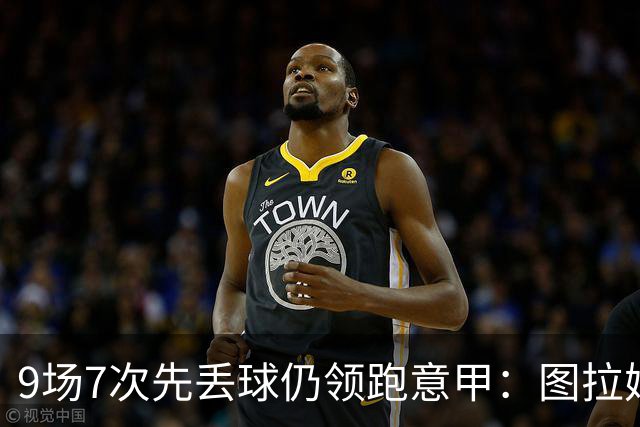 9场7次先丢球仍领跑意甲：图拉姆和齐沃如何兜底？