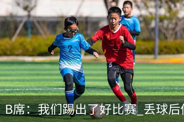 B席：我们踢出了好比赛 丢球后做出很好的反应