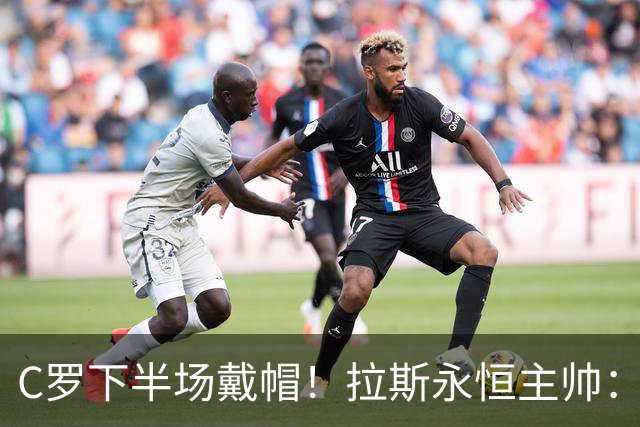 C罗下半场戴帽！拉斯永恒主帅：60分钟后我们失去了专注力