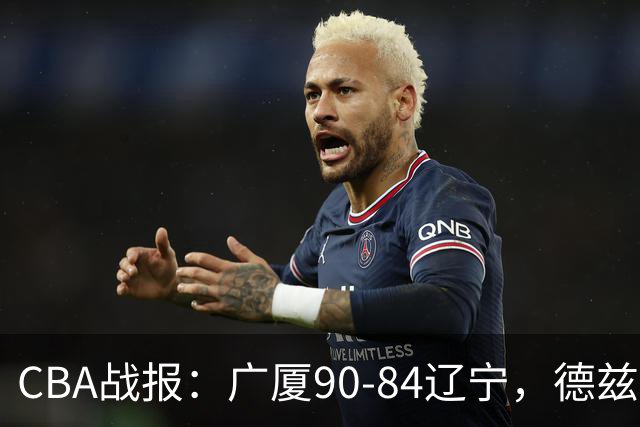 CBA战报：广厦90-84辽宁，德兹明-威尔斯36+7+5